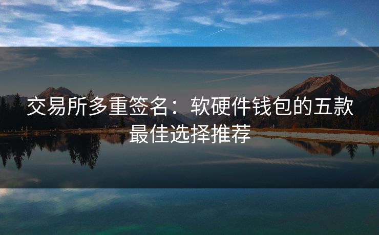 交易所多重签名：软硬件钱包的五款最佳选择推荐