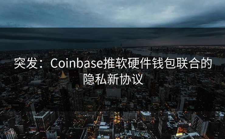 突发：Coinbase推软硬件钱包联合的隐私新协议